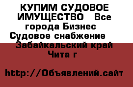 КУПИМ СУДОВОЕ ИМУЩЕСТВО - Все города Бизнес » Судовое снабжение   . Забайкальский край,Чита г.